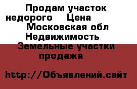 Продам участок недорого! › Цена ­ 320 000 - Московская обл. Недвижимость » Земельные участки продажа   
